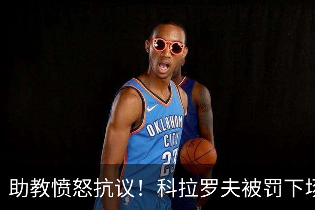 助教愤怒抗议！科拉罗夫被罚下场，还要掏5000欧元