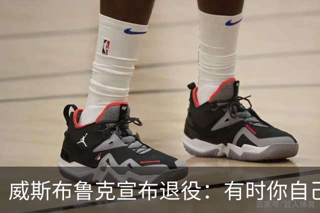威斯布鲁克宣布退役：有时你自己也不知道，最后一幕已经落下