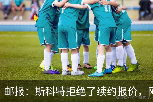 邮报：斯科特拒绝了续约报价，阿森纳曼联切尔西一直在关注他